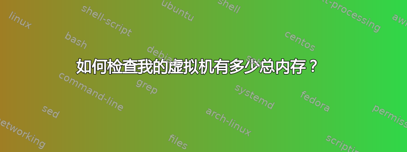 如何检查我的虚拟机有多少总内存？ 