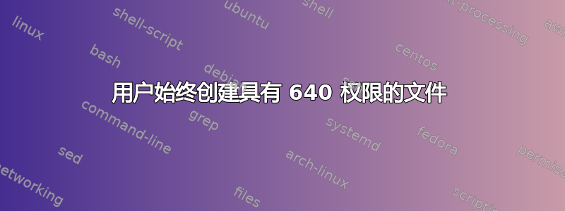 用户始终创建具有 640 权限的文件