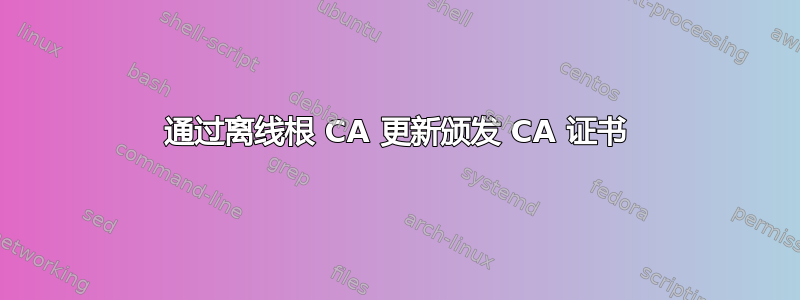 通过离线根 CA 更新颁发 CA 证书