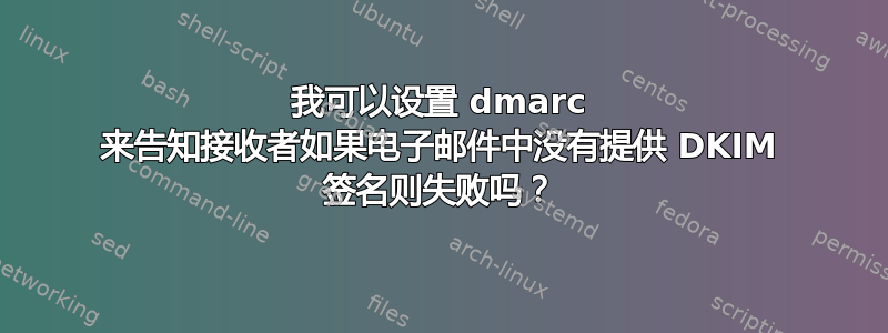 我可以设置 dmarc 来告知接收者如果电子邮件中没有提供 DKIM 签名则失败吗？