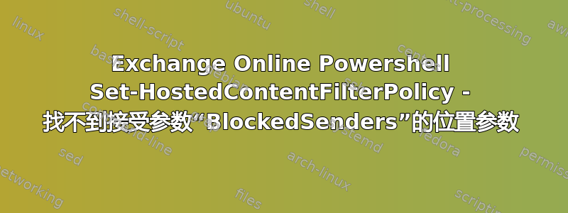 Exchange Online Powershell Set-HostedContentFilterPolicy - 找不到接受参数“BlockedSenders”的位置参数