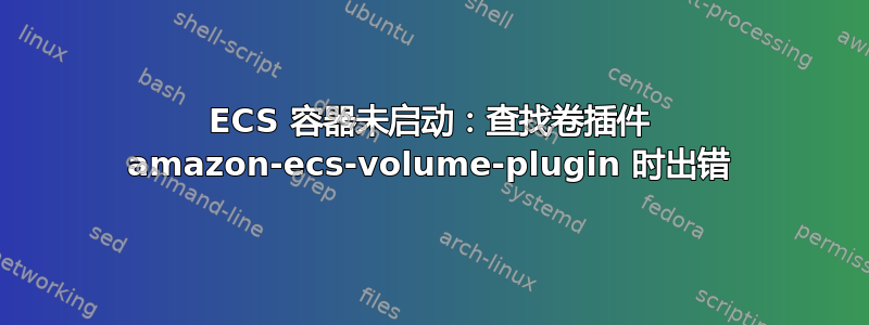 ECS 容器未启动：查找卷插件 amazon-ecs-volume-plugin 时出错