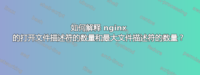 如何解释 nginx 的打开文件描述符的数量和最大文件描述符的数量？