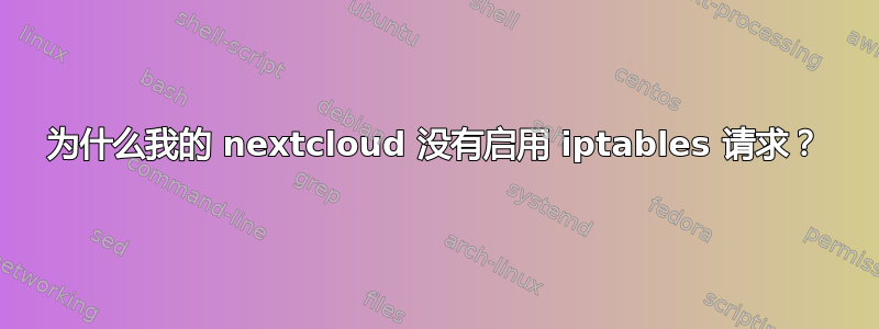 为什么我的 nextcloud 没有启用 iptables 请求？