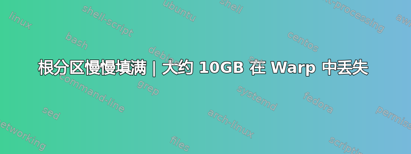 根分区慢慢填满 | 大约 10GB 在 Warp 中丢失