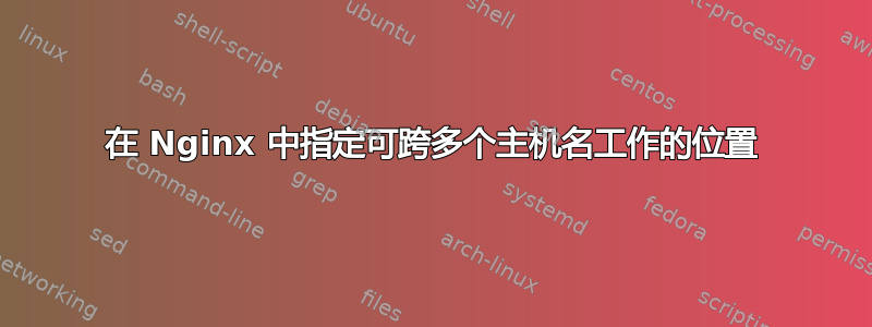 在 Nginx 中指定可跨多个主机名工作的位置