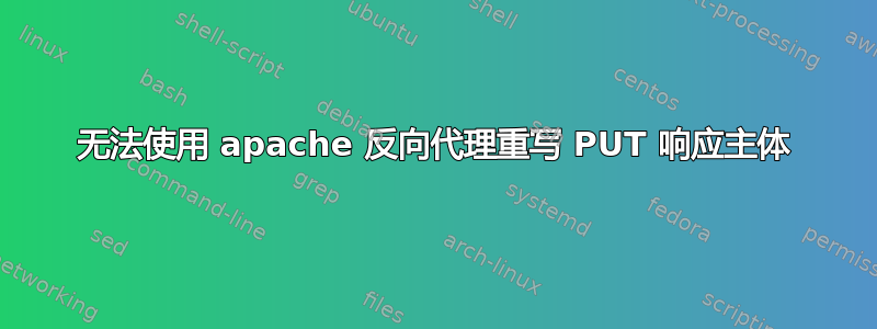 无法使用 apache 反向代理重写 PUT 响应主体