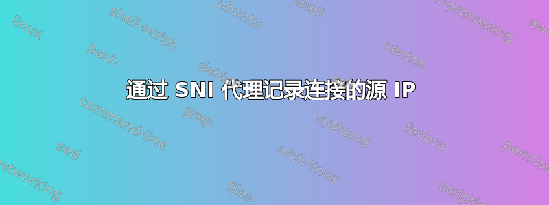 通过 SNI 代理记录连接的源 IP