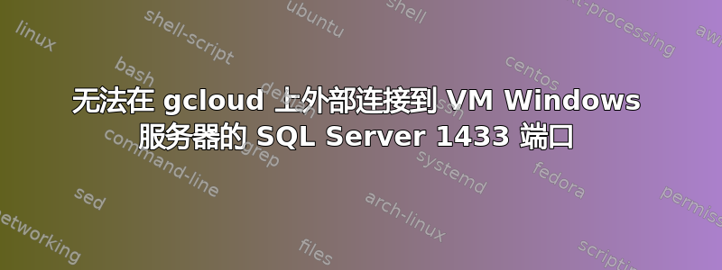 无法在 gcloud 上外部连接到 VM Windows 服务器的 SQL Server 1433 端口