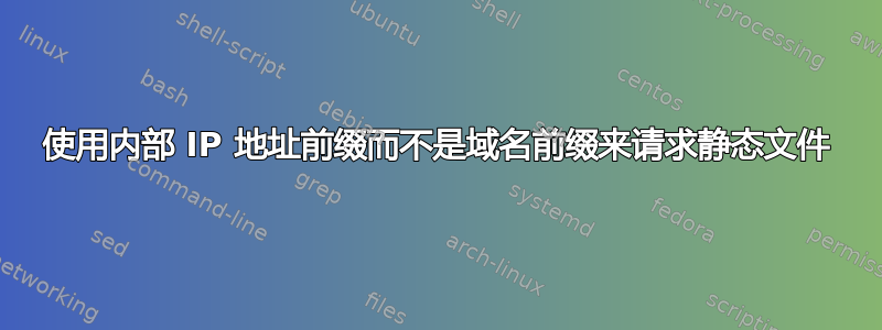 使用内部 IP 地址前缀而不是域名前缀来请求静态文件