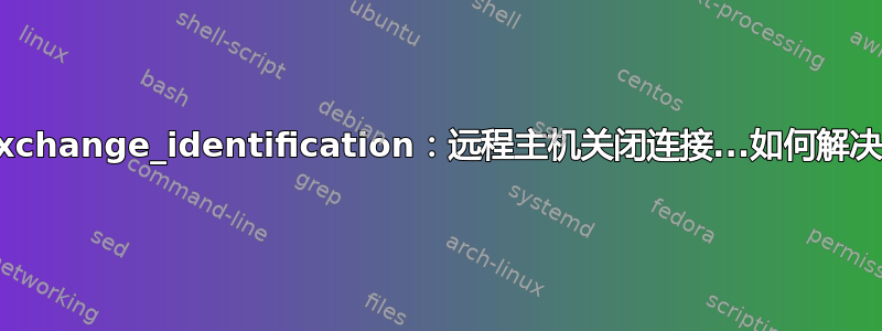 kex_exchange_identification：远程主机关闭连接...如何解决此错误