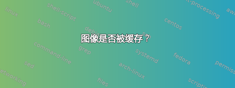 图像是否被缓存？