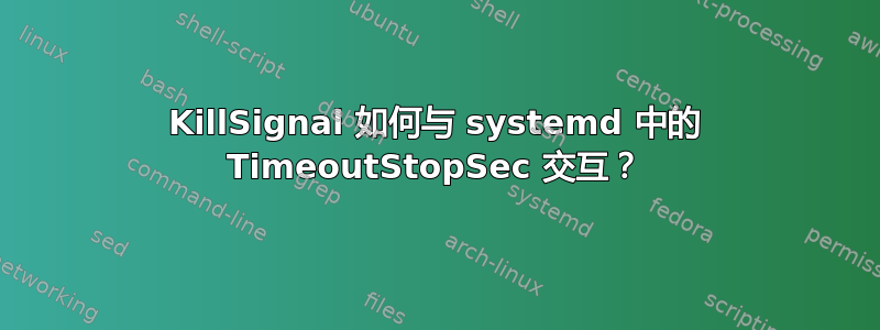 KillSignal 如何与 systemd 中的 TimeoutStopSec 交互？