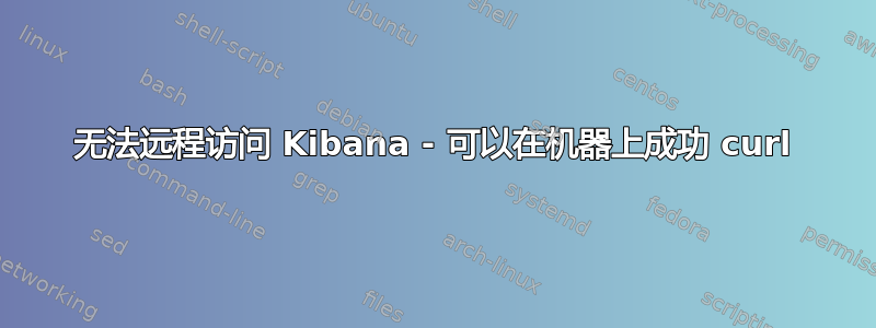 无法远程访问 Kibana - 可以在机器上成功 curl