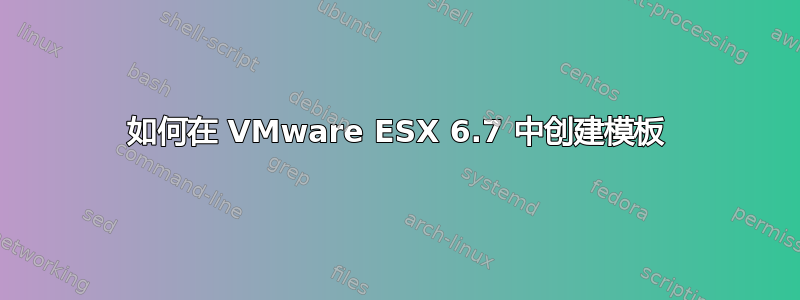 如何在 VMware ESX 6.7 中创建模板