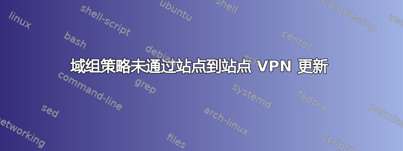 域组策略未通过站点到站点 VPN 更新