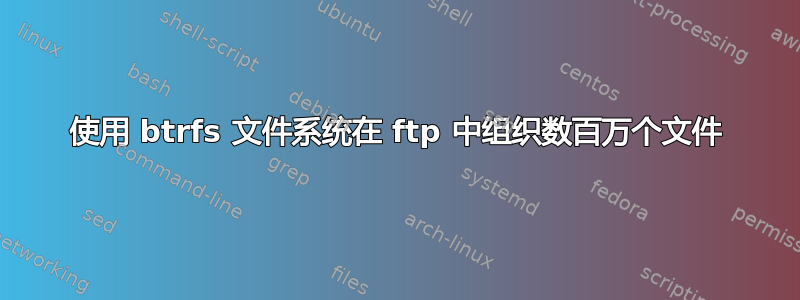 使用 btrfs 文件系统在 ftp 中组织数百万个文件