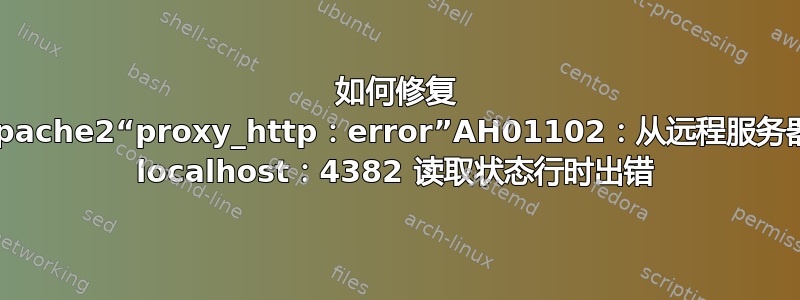 如何修复 apache2“proxy_http：error”AH01102：从远程服务器 localhost：4382 读取状态行时出错