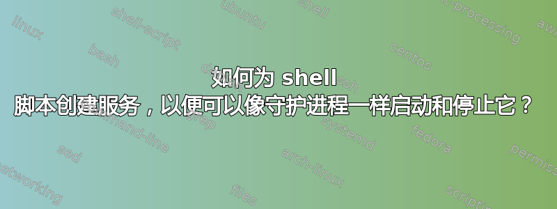 如何为 shell 脚本创建服务，以便可以像守护进程一样启动和停止它？