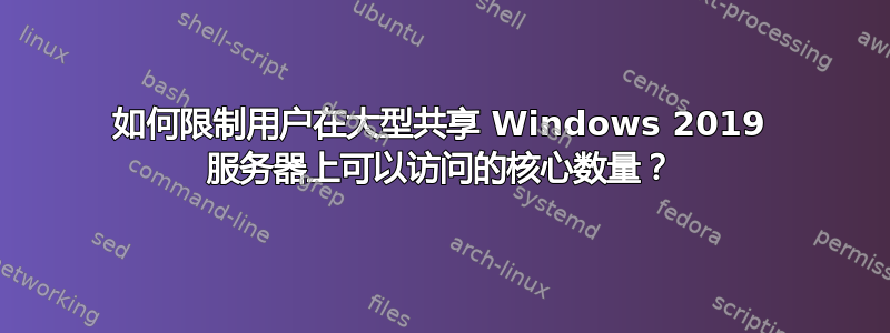 如何限制用户在大型共享 Windows 2019 服务器上可以访问的核心数量？