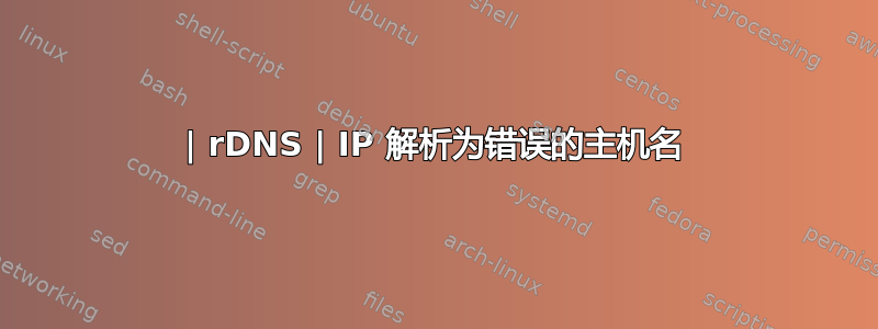 | rDNS | IP 解析为错误的主机名