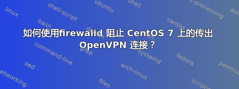 如何使用firewalld 阻止 CentOS 7 上的传出 OpenVPN 连接？