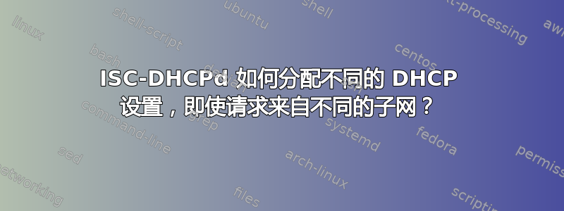 ISC-DHCPd 如何分配不同的 DHCP 设置，即使请求来自不同的子网？