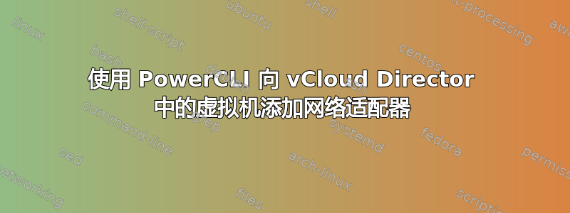 使用 PowerCLI 向 vCloud Director 中的虚拟机添加网络适配器