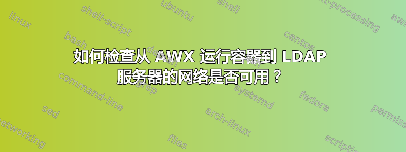 如何检查从 AWX 运行容器到 LDAP 服务器的网络是否可用？