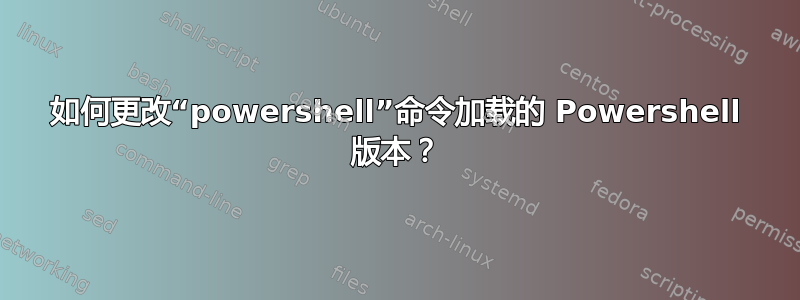 如何更改“powershell”命令加载的 Powershell 版本？