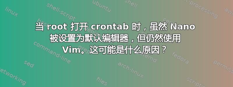 当 root 打开 crontab 时，虽然 Nano 被设置为默认编辑器，但仍然使用 Vim。这可能是什么原因？