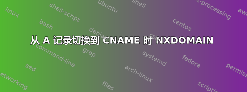 从 A 记录切换到 CNAME 时 NXDOMAIN