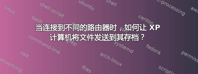 当连接到不同的路由器时，如何让 XP 计算机将文件发送到其存档？