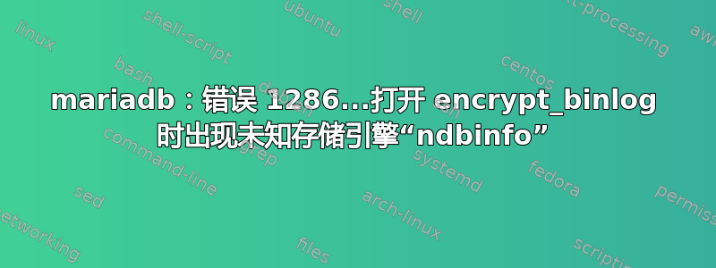 mariadb：错误 1286...打开 encrypt_binlog 时出现未知存储引擎“ndbinfo”