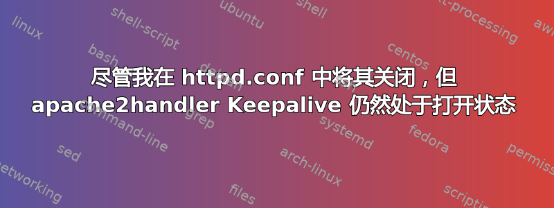 尽管我在 httpd.conf 中将其关闭，但 apache2handler Keepalive 仍然处于打开状态