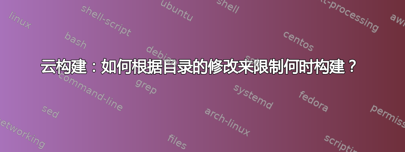 云构建：如何根据目录的修改来限制何时构建？