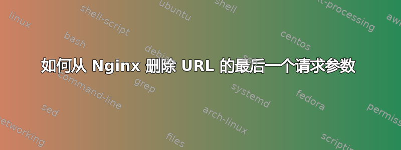 如何从 Nginx 删除 URL 的最后一个请求参数