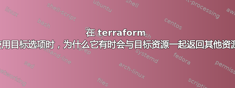 在 terraform 中使用目标选项时，为什么它有时会与目标资源一起返回其他资源？