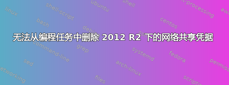 无法从编程任务中删除 2012 R2 下的网络共享凭据