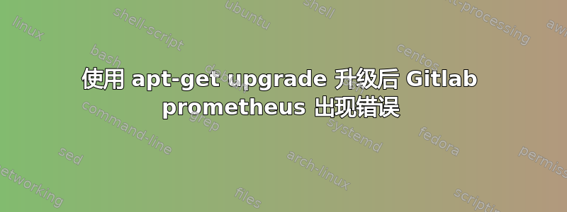 使用 apt-get upgrade 升级后 Gitlab prometheus 出现错误