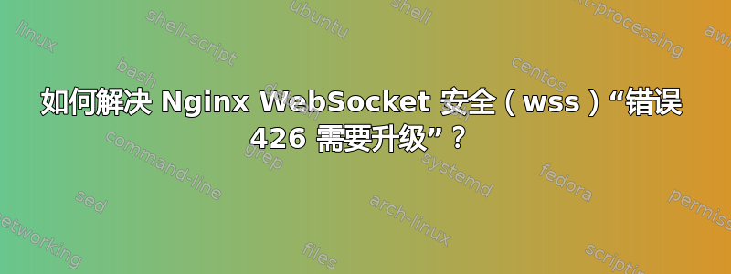 如何解决 Nginx WebSocket 安全（wss）“错误 426 需要升级”？