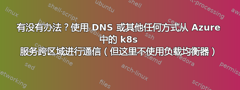 有没有办法？使用 DNS 或其他任何方式从 Azure 中的 k8s 服务跨区域进行通信（但这里不使用负载均衡器）