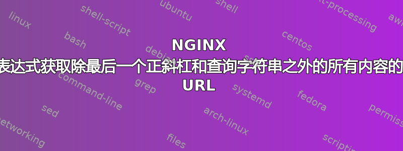 NGINX 正则表达式获取除最后一个正斜杠和查询字符串之外的所有内容的完整 URL