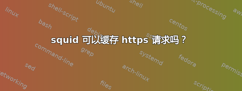 squid 可以缓存 https 请求吗？