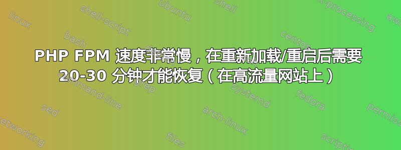 PHP FPM 速度非常慢，在重新加载/重启后需要 20-30 分钟才能恢复（在高流量网站上）