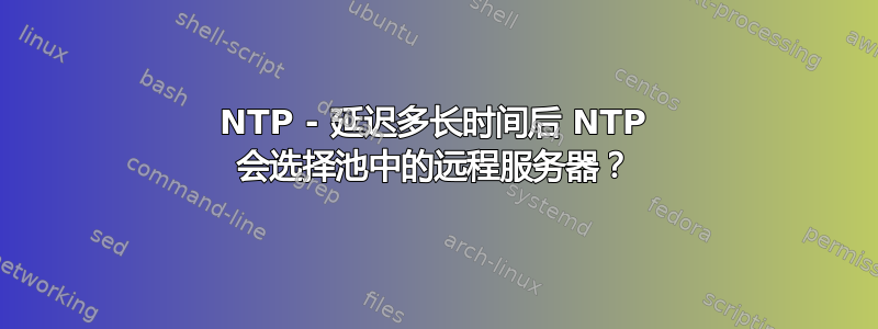 NTP - 延迟多长时间后 NTP 会选择池中的远程服务器？