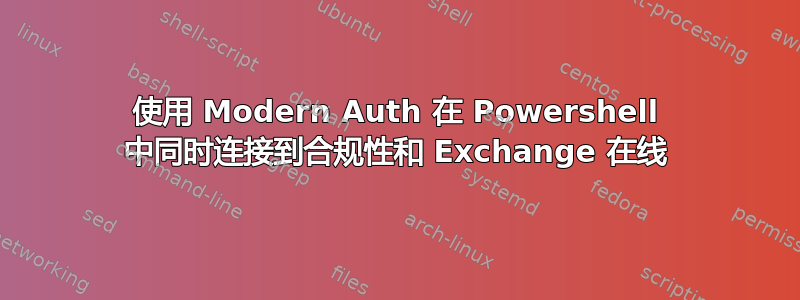 使用 Modern Auth 在 Powershell 中同时连接到合规性和 Exchange 在线