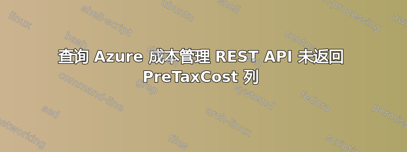 查询 Azure 成本管理 REST API 未返回 PreTaxCost 列