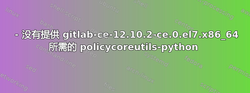   - 没有提供 gitlab-ce-12.10.2-ce.0.el7.x86_64 所需的 policycoreutils-python