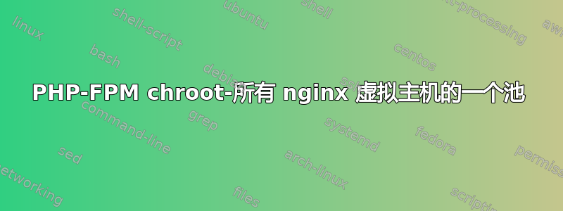 PHP-FPM chroot-所有 nginx 虚拟主机的一个池